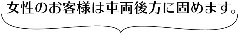 女性のお客様は車両後方に固めます。